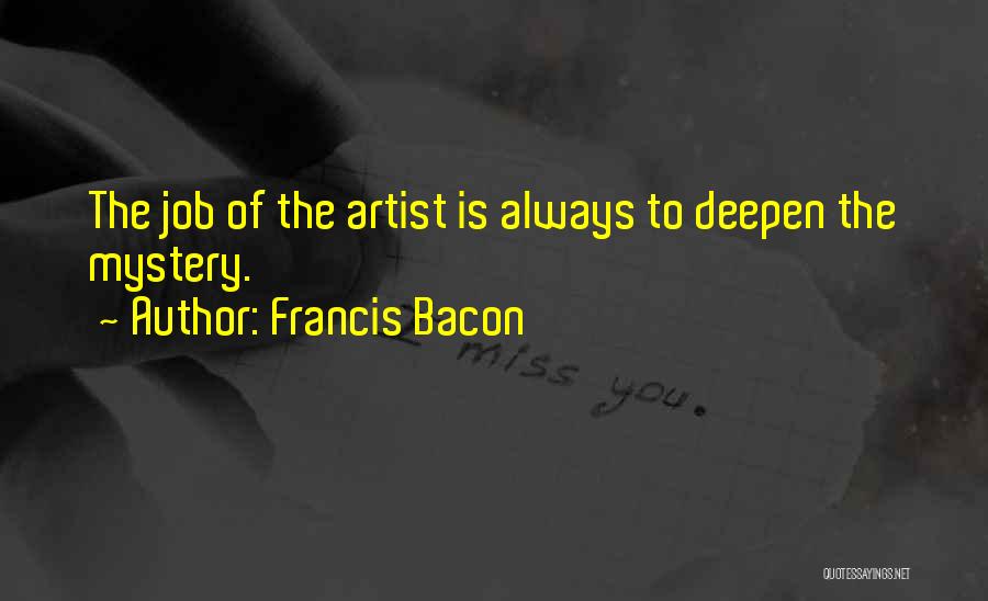 Francis Bacon Quotes: The Job Of The Artist Is Always To Deepen The Mystery.
