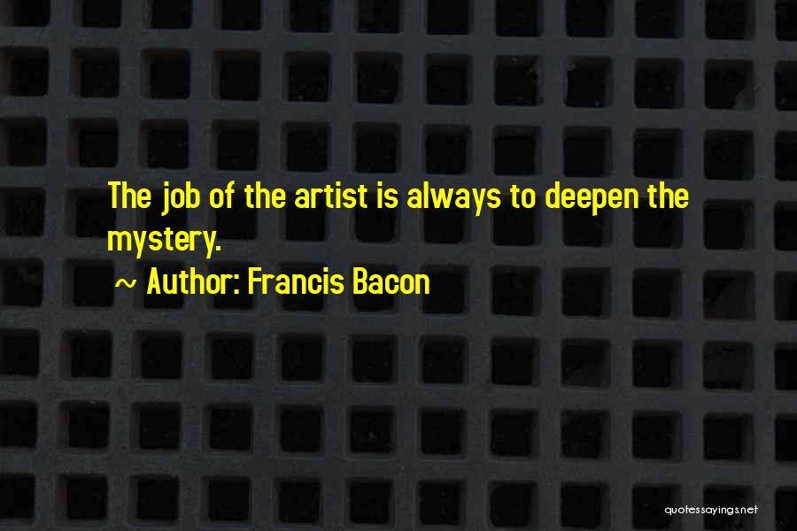 Francis Bacon Quotes: The Job Of The Artist Is Always To Deepen The Mystery.