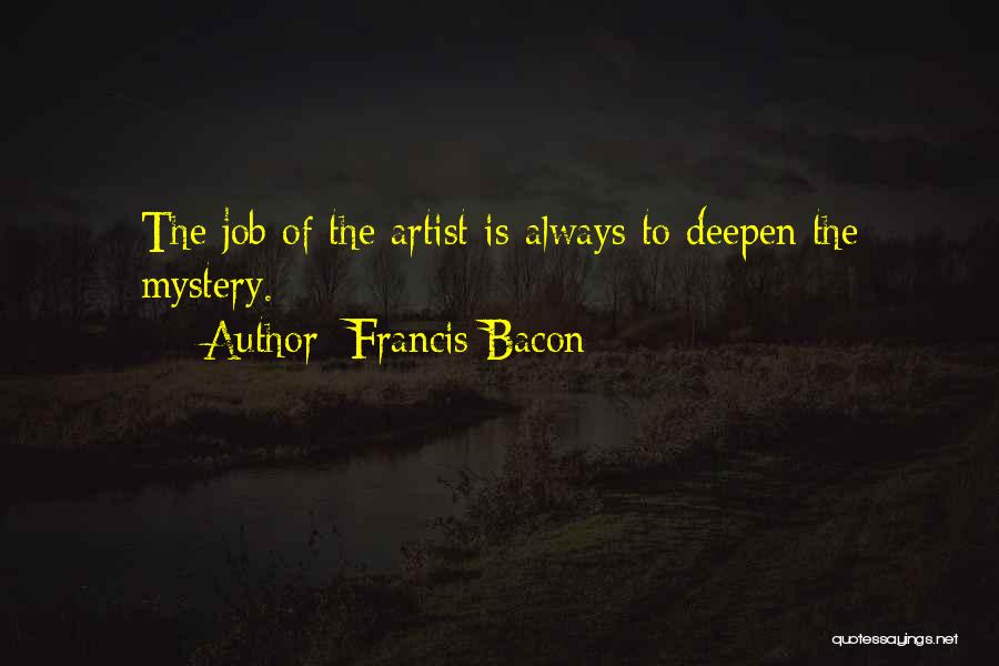 Francis Bacon Quotes: The Job Of The Artist Is Always To Deepen The Mystery.
