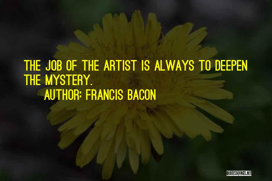 Francis Bacon Quotes: The Job Of The Artist Is Always To Deepen The Mystery.