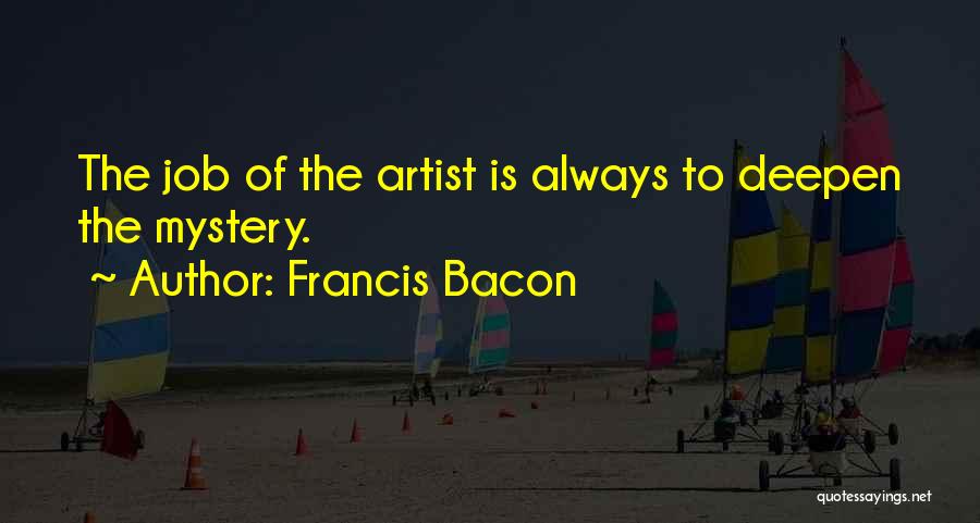 Francis Bacon Quotes: The Job Of The Artist Is Always To Deepen The Mystery.