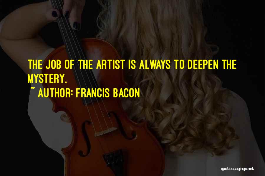 Francis Bacon Quotes: The Job Of The Artist Is Always To Deepen The Mystery.