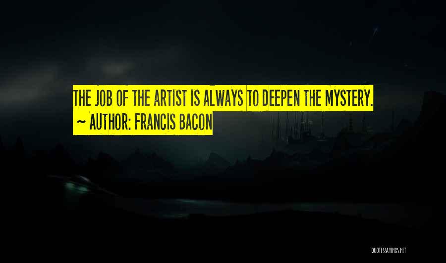 Francis Bacon Quotes: The Job Of The Artist Is Always To Deepen The Mystery.