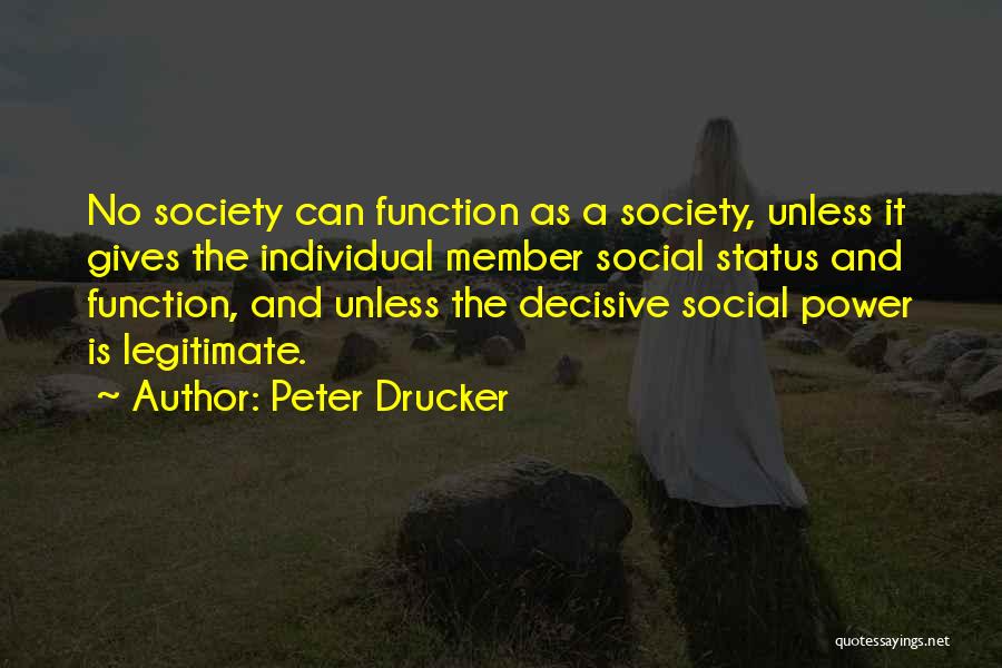 Peter Drucker Quotes: No Society Can Function As A Society, Unless It Gives The Individual Member Social Status And Function, And Unless The