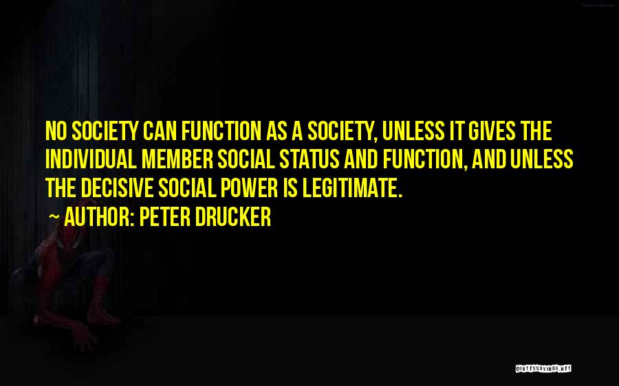 Peter Drucker Quotes: No Society Can Function As A Society, Unless It Gives The Individual Member Social Status And Function, And Unless The