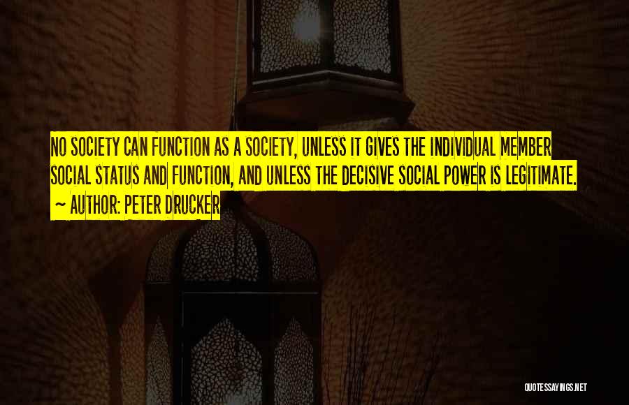 Peter Drucker Quotes: No Society Can Function As A Society, Unless It Gives The Individual Member Social Status And Function, And Unless The