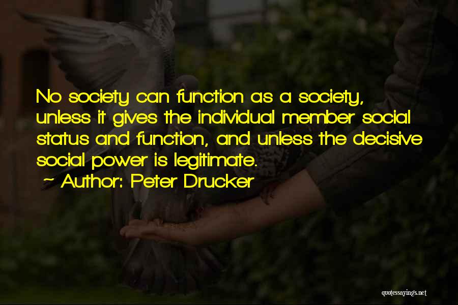 Peter Drucker Quotes: No Society Can Function As A Society, Unless It Gives The Individual Member Social Status And Function, And Unless The