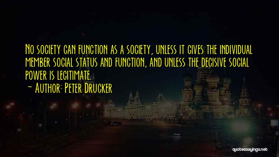 Peter Drucker Quotes: No Society Can Function As A Society, Unless It Gives The Individual Member Social Status And Function, And Unless The