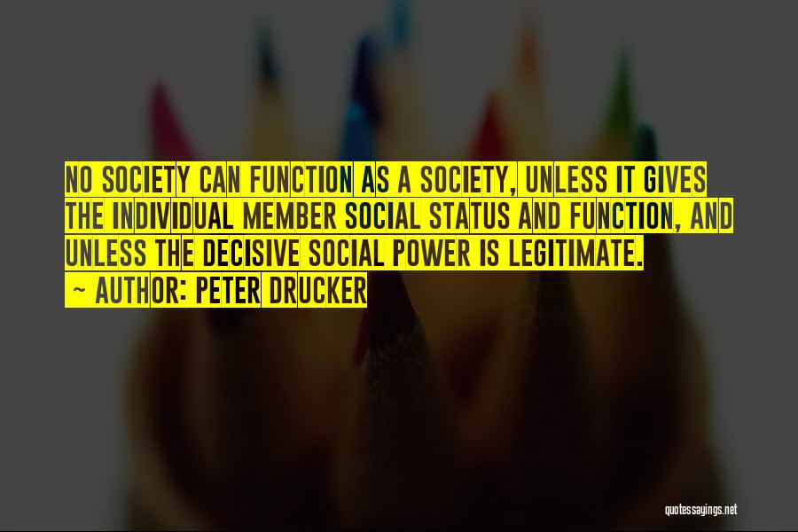 Peter Drucker Quotes: No Society Can Function As A Society, Unless It Gives The Individual Member Social Status And Function, And Unless The