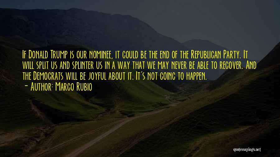 Marco Rubio Quotes: If Donald Trump Is Our Nominee, It Could Be The End Of The Republican Party. It Will Split Us And