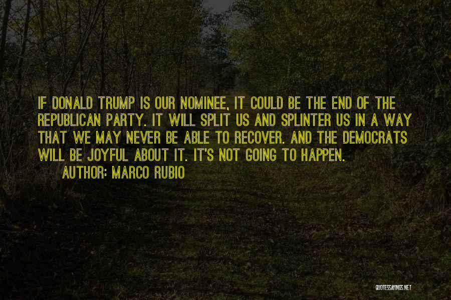 Marco Rubio Quotes: If Donald Trump Is Our Nominee, It Could Be The End Of The Republican Party. It Will Split Us And