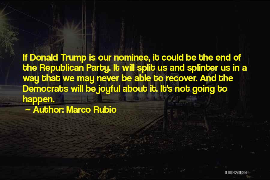 Marco Rubio Quotes: If Donald Trump Is Our Nominee, It Could Be The End Of The Republican Party. It Will Split Us And