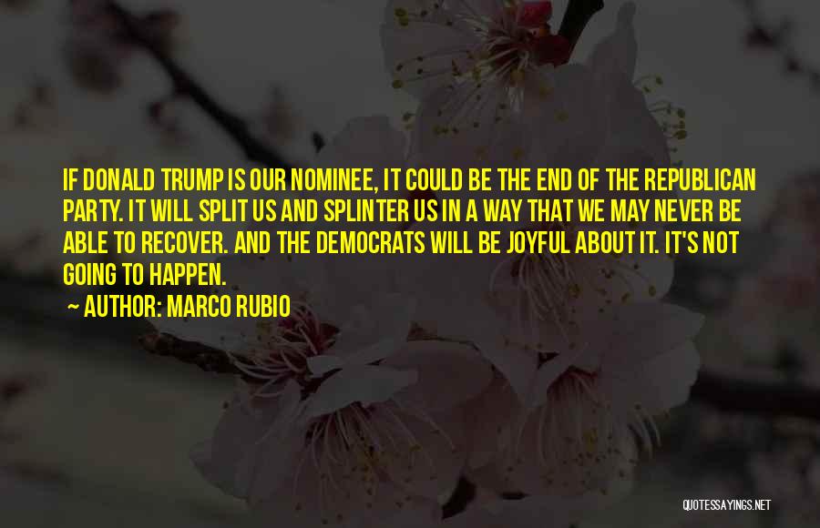 Marco Rubio Quotes: If Donald Trump Is Our Nominee, It Could Be The End Of The Republican Party. It Will Split Us And