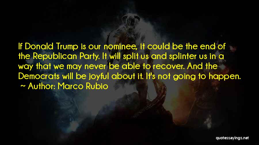 Marco Rubio Quotes: If Donald Trump Is Our Nominee, It Could Be The End Of The Republican Party. It Will Split Us And