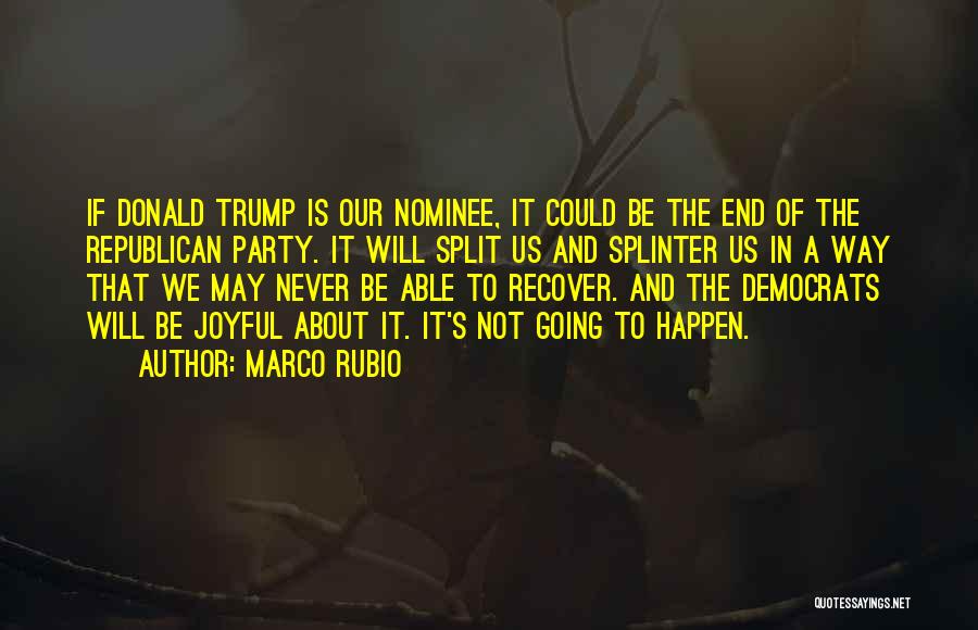 Marco Rubio Quotes: If Donald Trump Is Our Nominee, It Could Be The End Of The Republican Party. It Will Split Us And
