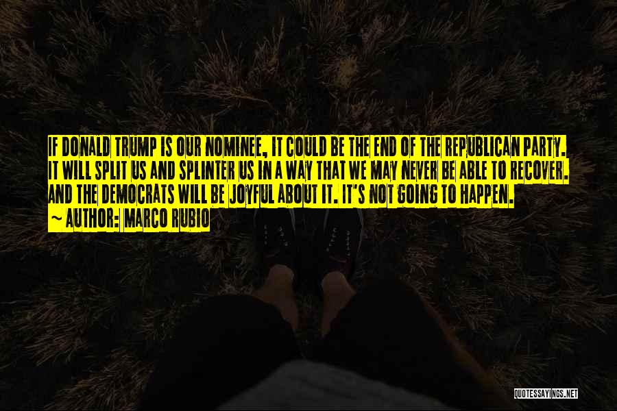 Marco Rubio Quotes: If Donald Trump Is Our Nominee, It Could Be The End Of The Republican Party. It Will Split Us And