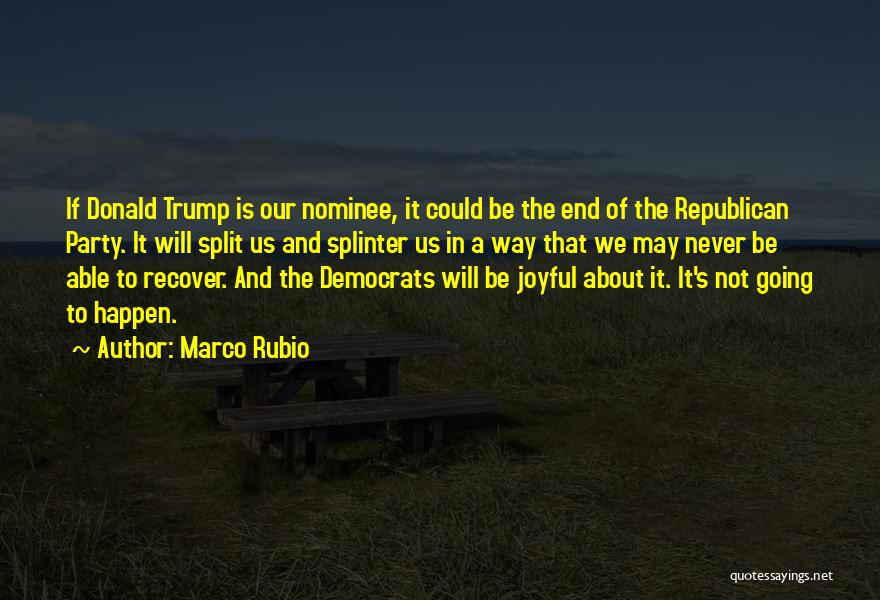 Marco Rubio Quotes: If Donald Trump Is Our Nominee, It Could Be The End Of The Republican Party. It Will Split Us And