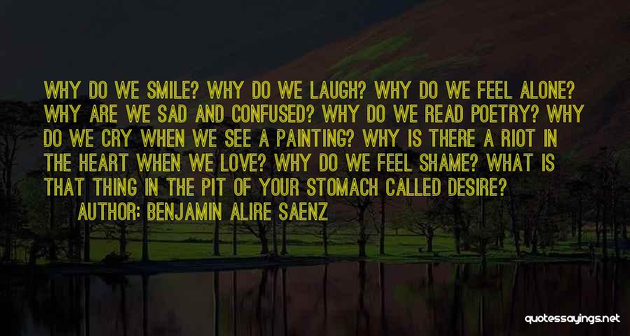 Benjamin Alire Saenz Quotes: Why Do We Smile? Why Do We Laugh? Why Do We Feel Alone? Why Are We Sad And Confused? Why