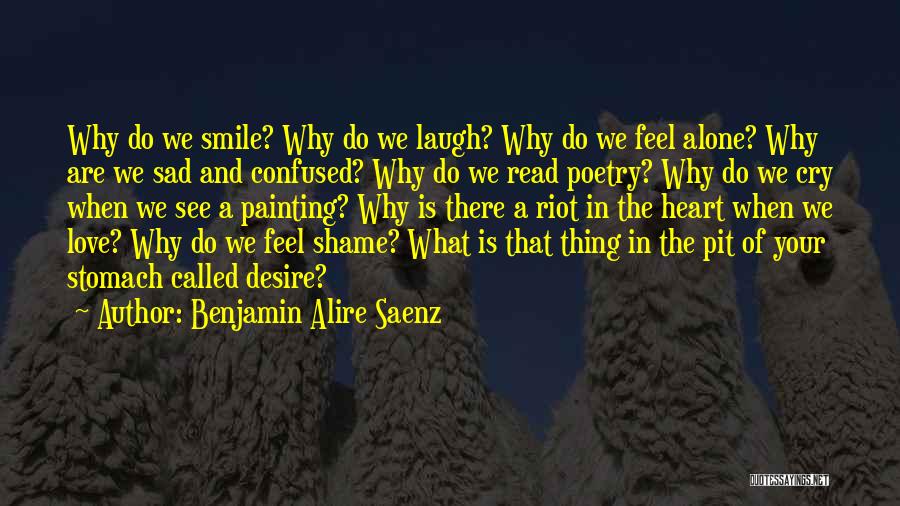 Benjamin Alire Saenz Quotes: Why Do We Smile? Why Do We Laugh? Why Do We Feel Alone? Why Are We Sad And Confused? Why