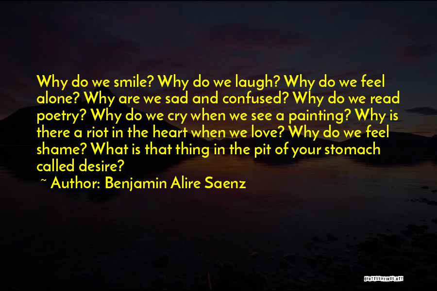 Benjamin Alire Saenz Quotes: Why Do We Smile? Why Do We Laugh? Why Do We Feel Alone? Why Are We Sad And Confused? Why