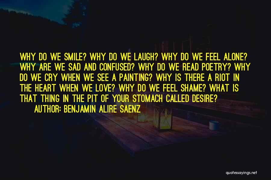 Benjamin Alire Saenz Quotes: Why Do We Smile? Why Do We Laugh? Why Do We Feel Alone? Why Are We Sad And Confused? Why