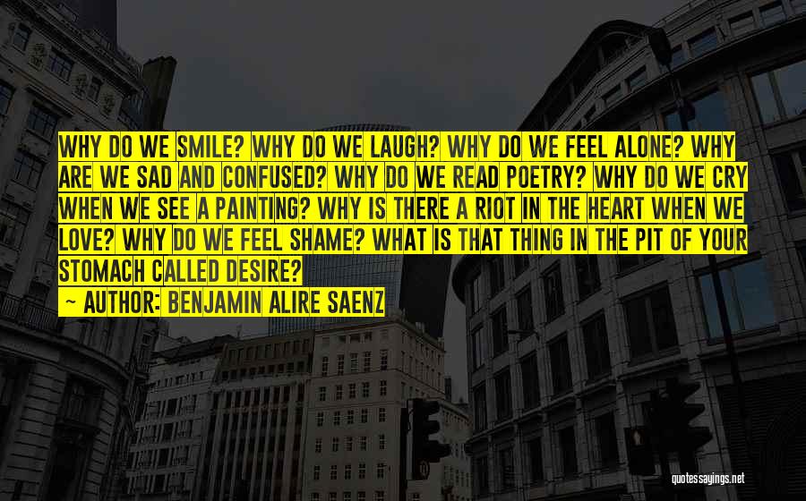 Benjamin Alire Saenz Quotes: Why Do We Smile? Why Do We Laugh? Why Do We Feel Alone? Why Are We Sad And Confused? Why