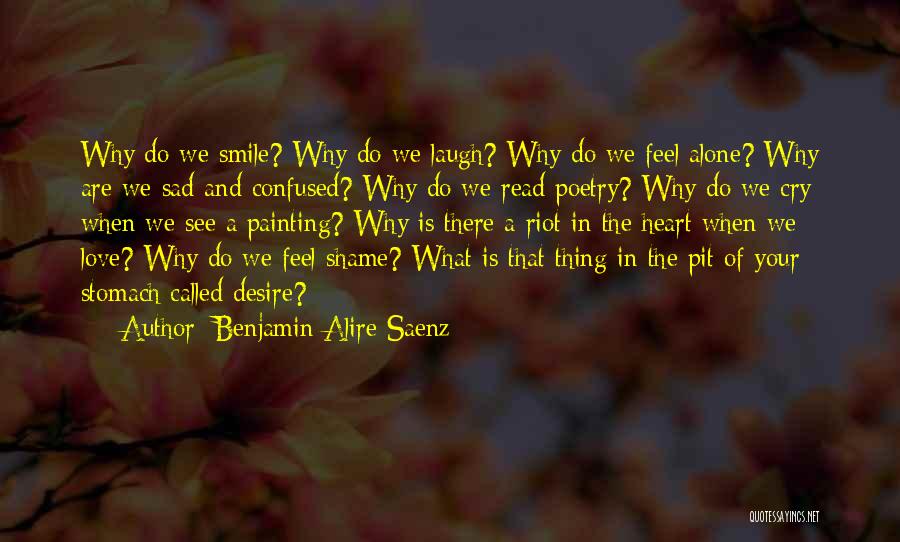 Benjamin Alire Saenz Quotes: Why Do We Smile? Why Do We Laugh? Why Do We Feel Alone? Why Are We Sad And Confused? Why