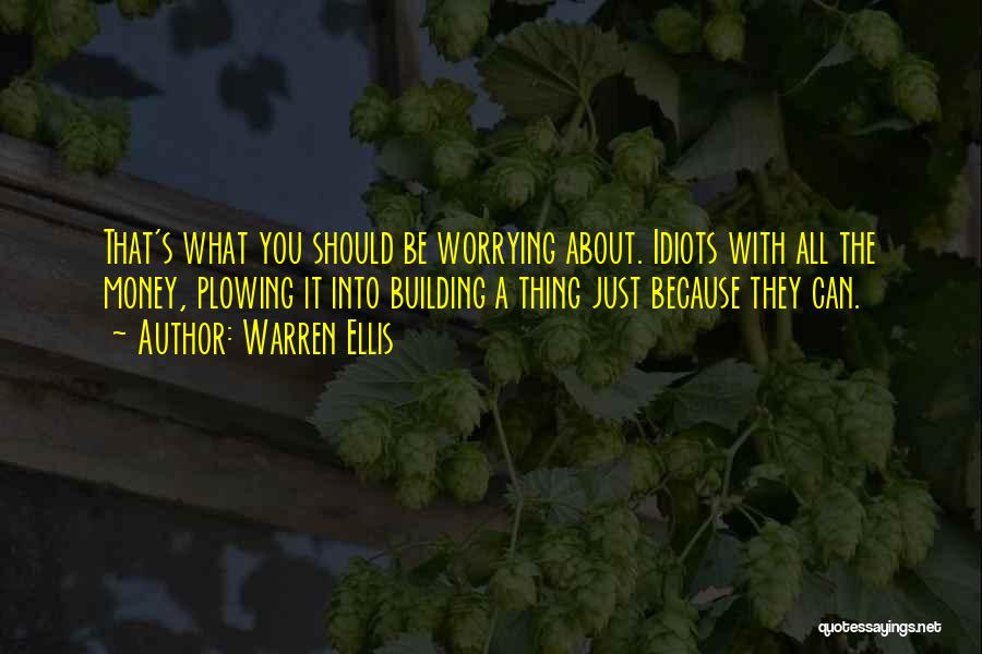 Warren Ellis Quotes: That's What You Should Be Worrying About. Idiots With All The Money, Plowing It Into Building A Thing Just Because