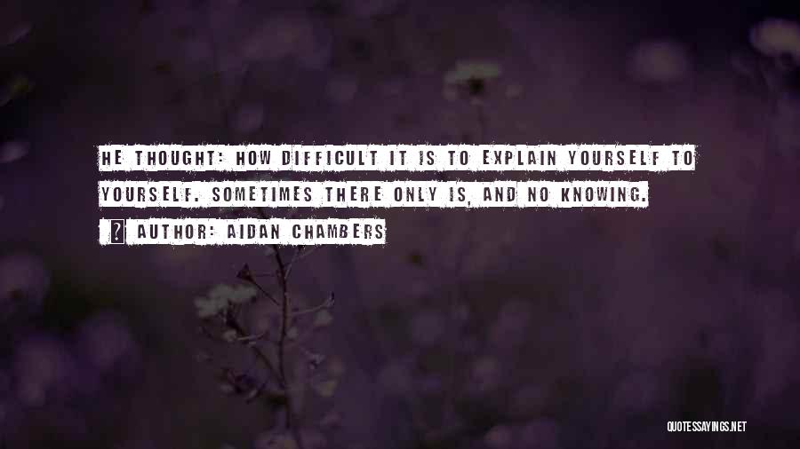 Aidan Chambers Quotes: He Thought: How Difficult It Is To Explain Yourself To Yourself. Sometimes There Only Is, And No Knowing.