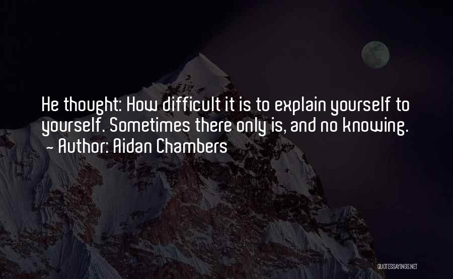 Aidan Chambers Quotes: He Thought: How Difficult It Is To Explain Yourself To Yourself. Sometimes There Only Is, And No Knowing.