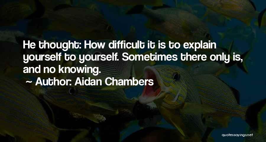 Aidan Chambers Quotes: He Thought: How Difficult It Is To Explain Yourself To Yourself. Sometimes There Only Is, And No Knowing.