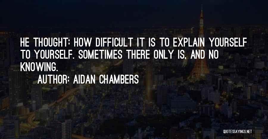 Aidan Chambers Quotes: He Thought: How Difficult It Is To Explain Yourself To Yourself. Sometimes There Only Is, And No Knowing.