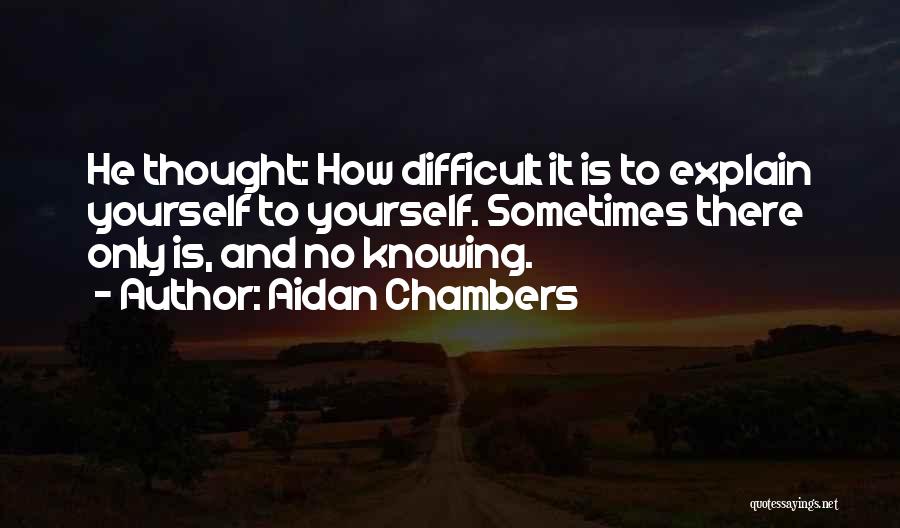 Aidan Chambers Quotes: He Thought: How Difficult It Is To Explain Yourself To Yourself. Sometimes There Only Is, And No Knowing.