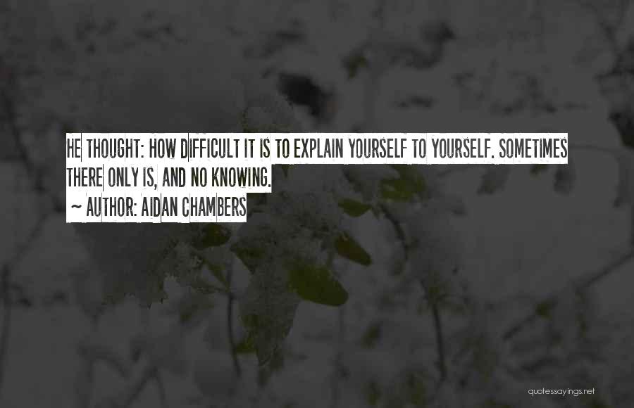 Aidan Chambers Quotes: He Thought: How Difficult It Is To Explain Yourself To Yourself. Sometimes There Only Is, And No Knowing.