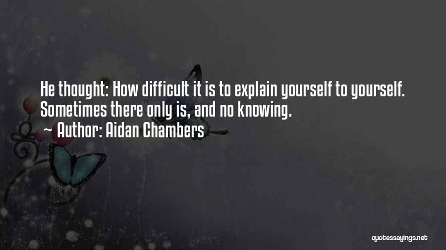 Aidan Chambers Quotes: He Thought: How Difficult It Is To Explain Yourself To Yourself. Sometimes There Only Is, And No Knowing.