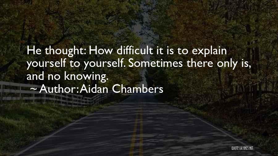 Aidan Chambers Quotes: He Thought: How Difficult It Is To Explain Yourself To Yourself. Sometimes There Only Is, And No Knowing.