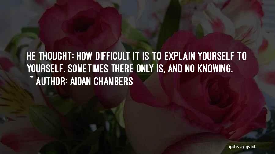 Aidan Chambers Quotes: He Thought: How Difficult It Is To Explain Yourself To Yourself. Sometimes There Only Is, And No Knowing.