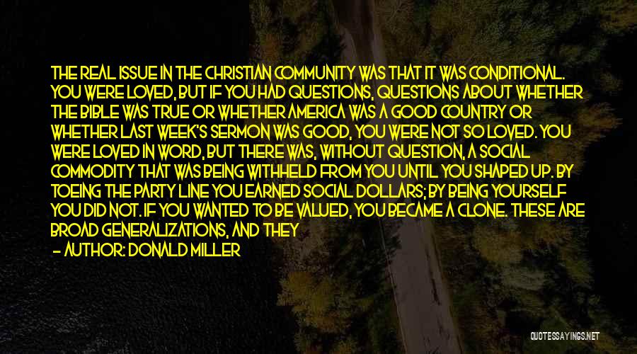 Donald Miller Quotes: The Real Issue In The Christian Community Was That It Was Conditional. You Were Loved, But If You Had Questions,