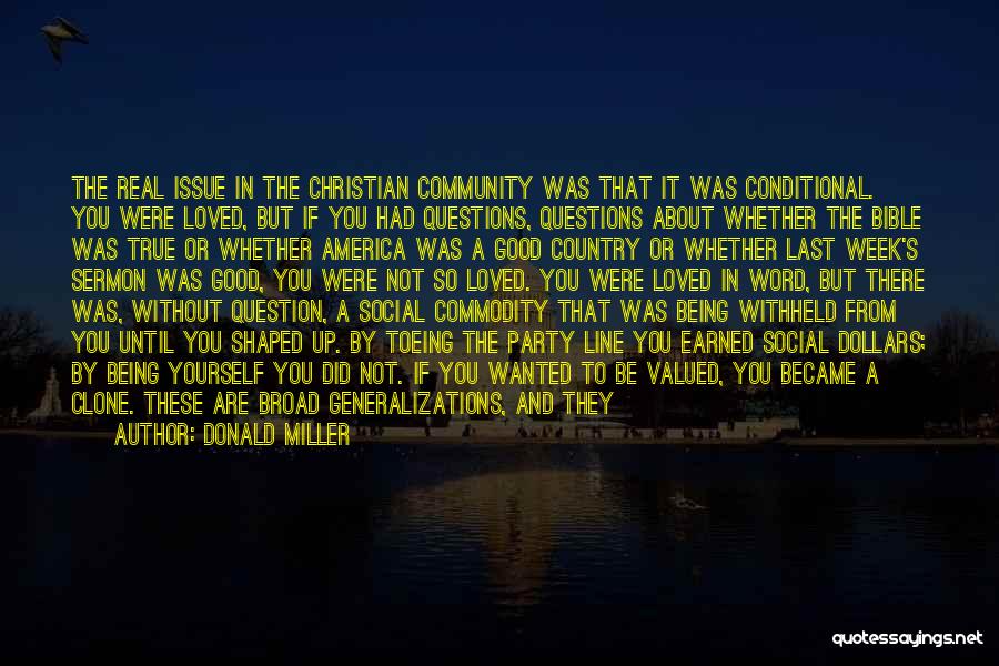 Donald Miller Quotes: The Real Issue In The Christian Community Was That It Was Conditional. You Were Loved, But If You Had Questions,