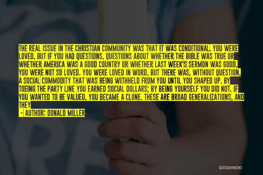 Donald Miller Quotes: The Real Issue In The Christian Community Was That It Was Conditional. You Were Loved, But If You Had Questions,