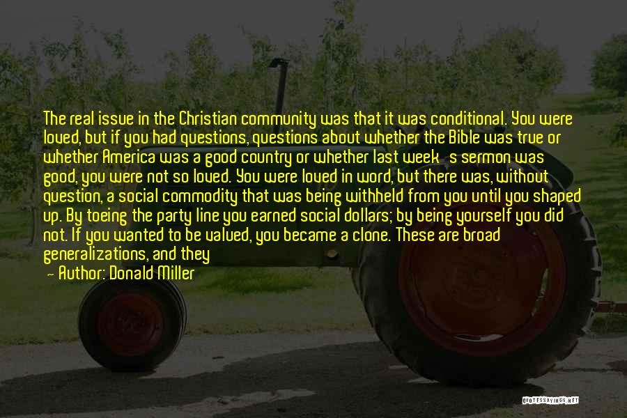 Donald Miller Quotes: The Real Issue In The Christian Community Was That It Was Conditional. You Were Loved, But If You Had Questions,