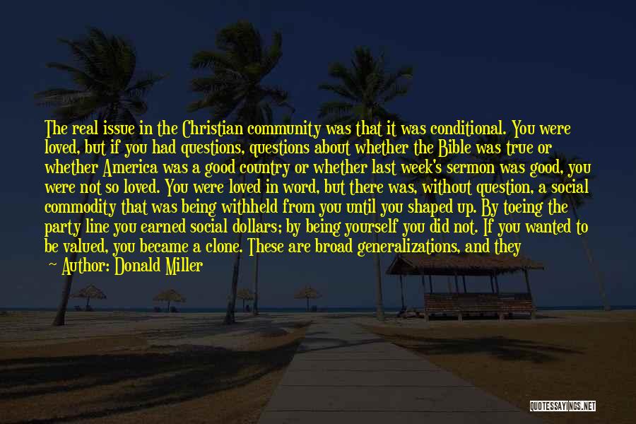 Donald Miller Quotes: The Real Issue In The Christian Community Was That It Was Conditional. You Were Loved, But If You Had Questions,