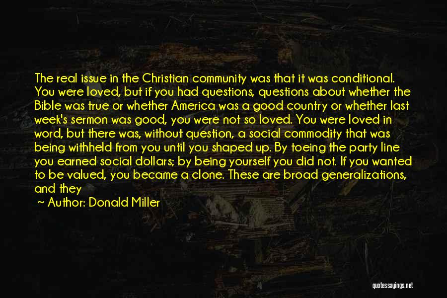 Donald Miller Quotes: The Real Issue In The Christian Community Was That It Was Conditional. You Were Loved, But If You Had Questions,