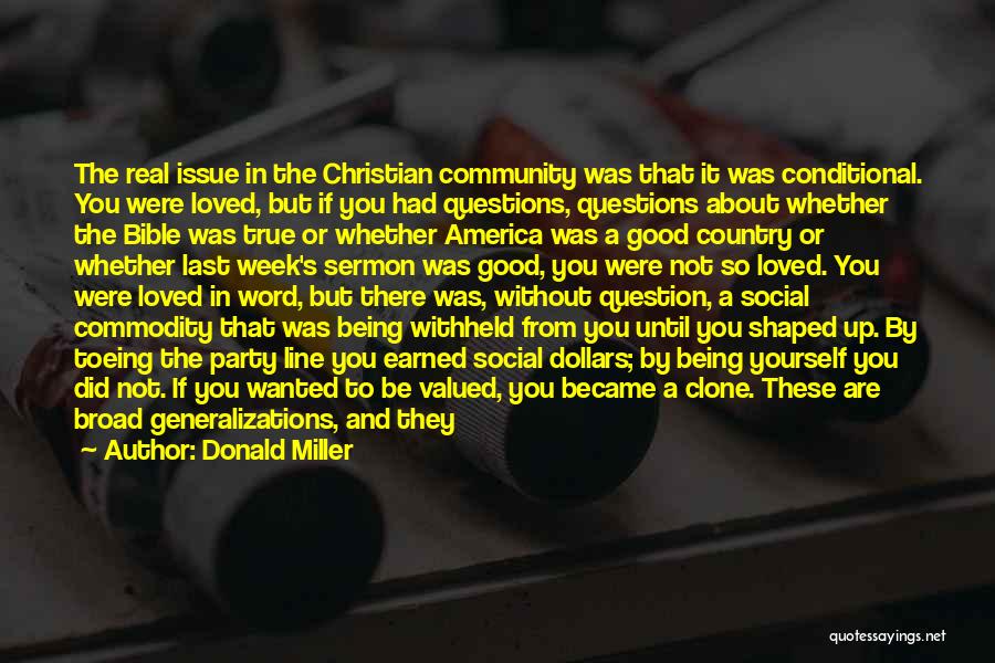 Donald Miller Quotes: The Real Issue In The Christian Community Was That It Was Conditional. You Were Loved, But If You Had Questions,