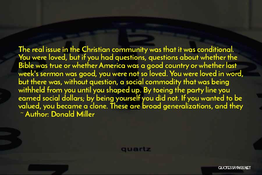 Donald Miller Quotes: The Real Issue In The Christian Community Was That It Was Conditional. You Were Loved, But If You Had Questions,