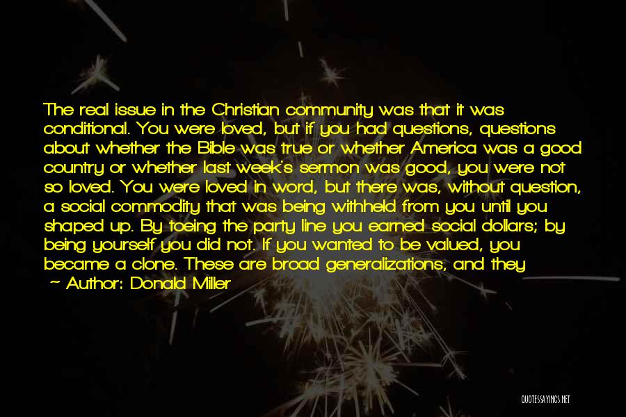 Donald Miller Quotes: The Real Issue In The Christian Community Was That It Was Conditional. You Were Loved, But If You Had Questions,