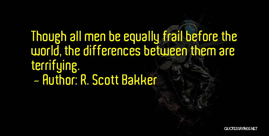 R. Scott Bakker Quotes: Though All Men Be Equally Frail Before The World, The Differences Between Them Are Terrifying.