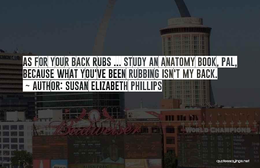 Susan Elizabeth Phillips Quotes: As For Your Back Rubs ... Study An Anatomy Book, Pal, Because What You've Been Rubbing Isn't My Back.