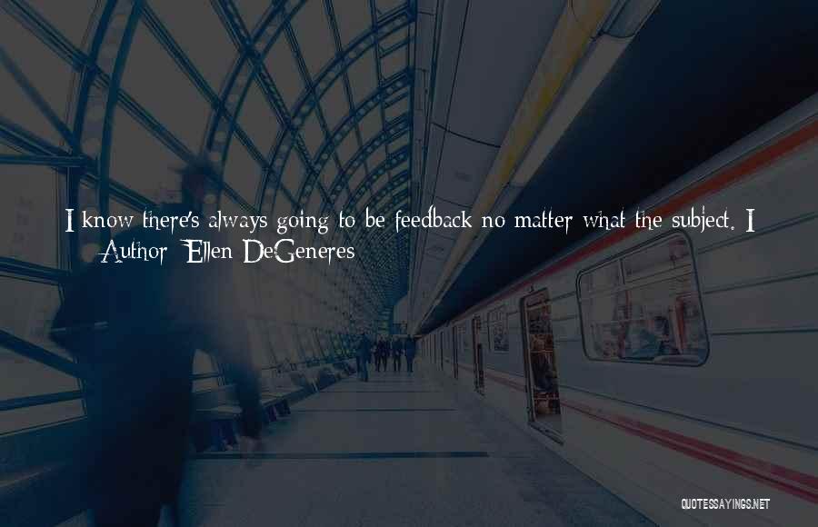 Ellen DeGeneres Quotes: I Know There's Always Going To Be Feedback No Matter What The Subject. I Am Shocked By Somebody Commenting On