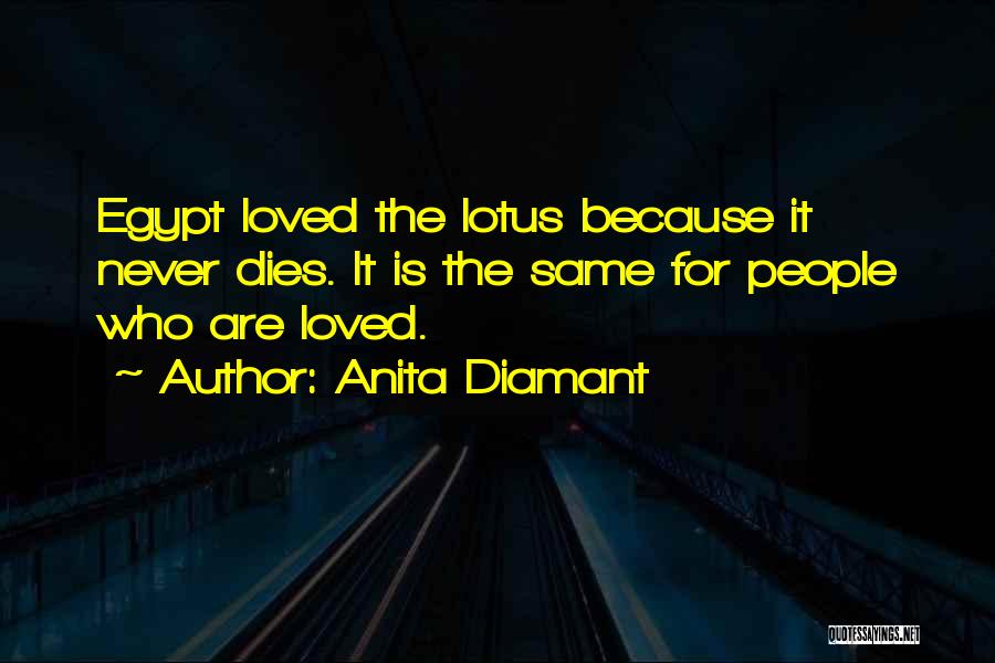 Anita Diamant Quotes: Egypt Loved The Lotus Because It Never Dies. It Is The Same For People Who Are Loved.